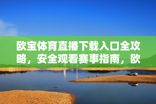 欧宝体育直播下载入口全攻略，安全观看赛事指南，欧宝体育直播下载与安全观看全攻略