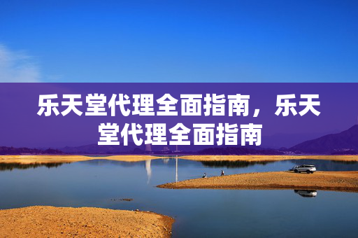 乐天堂代理全面指南，乐天堂代理全面指南