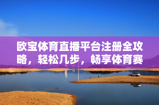 欧宝体育直播平台注册全攻略，轻松几步，畅享体育赛事盛宴，欧宝体育直播注册全攻略，轻松几步，畅享赛事盛宴