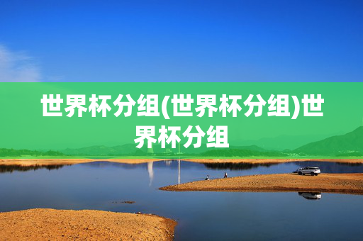 世界杯分组(世界杯分组)世界杯分组