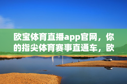 欧宝体育直播app官网，你的指尖体育赛事直通车，欧宝体育直播官网，指尖赛事直通车