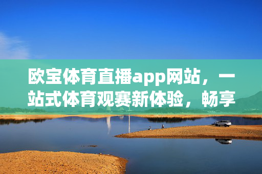 欧宝体育直播app网站，一站式体育观赛新体验，畅享高清赛事直播，欧宝体育直播，一站式高清观赛新体验