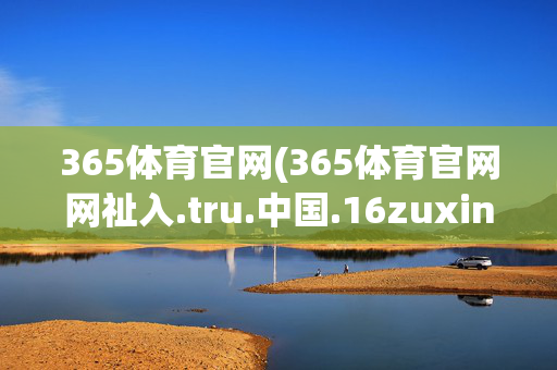365体育官网(365体育官网网祉入.tru.中国.16zuxin.中国)