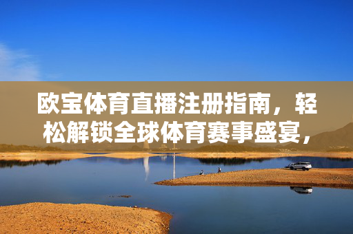 欧宝体育直播注册指南，轻松解锁全球体育赛事盛宴，欧宝体育直播注册指南，轻松解锁全球体育赛事盛宴