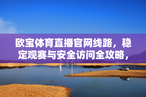 欧宝体育直播官网线路，稳定观赛与安全访问全攻略，欧宝体育直播官网线路，稳定观赛与安全访问全攻略