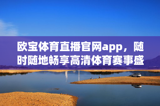 欧宝体育直播官网app，随时随地畅享高清体育赛事盛宴，欧宝体育直播app，随时随地畅享高清赛事