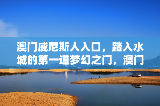 澳门威尼斯人入口，踏入水城的第一道梦幻之门，澳门威尼斯人入口，水城第一道梦幻之门