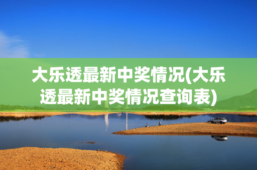 大乐透最新中奖情况(大乐透最新中奖情况查询表)
