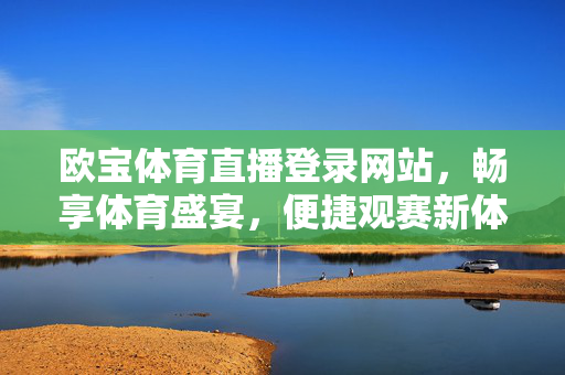欧宝体育直播登录网站，畅享体育盛宴，便捷观赛新体验，欧宝体育直播登录，便捷畅享体育盛宴新体验