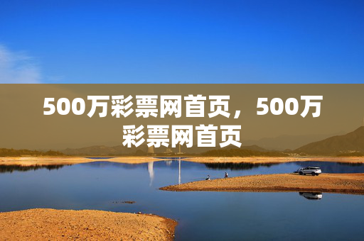 500万彩票网首页，500万彩票网首页