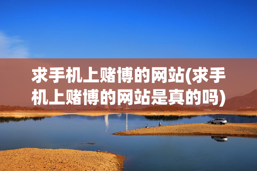 求手机上赌博的网站(求手机上赌博的网站是真的吗)求手机上赌博的网站是真的吗？