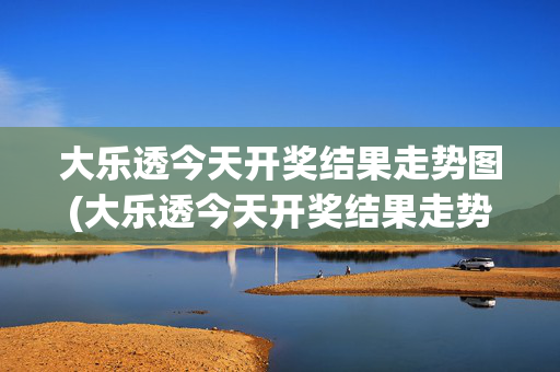 大乐透今天开奖结果走势图(大乐透今天开奖结果走势图100)大乐透今天开奖结果走势图