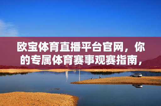 欧宝体育直播平台官网，你的专属体育赛事观赛指南，欧宝体育直播平台官网，专属体育赛事观赛指南