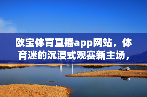 欧宝体育直播app网站，体育迷的沉浸式观赛新主场，欧宝体育直播app，体育迷的沉浸式观赛新主场