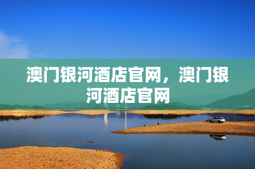 澳门银河酒店官网，澳门银河酒店官网