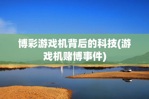 博彩游戏机背后的科技(游戏机赌博事件)
