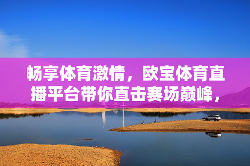 畅享体育激情，欧宝体育直播平台带你直击赛场巅峰，欧宝体育直播，畅享激情，直击赛场巅峰