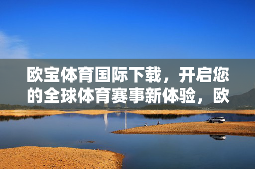 欧宝体育国际下载，开启您的全球体育赛事新体验，欧宝体育国际下载，开启全球体育赛事新体验