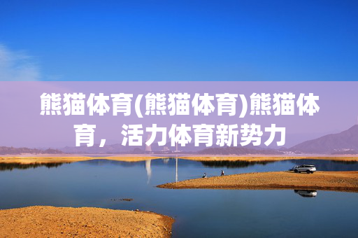 熊猫体育(熊猫体育)熊猫体育，活力体育新势力