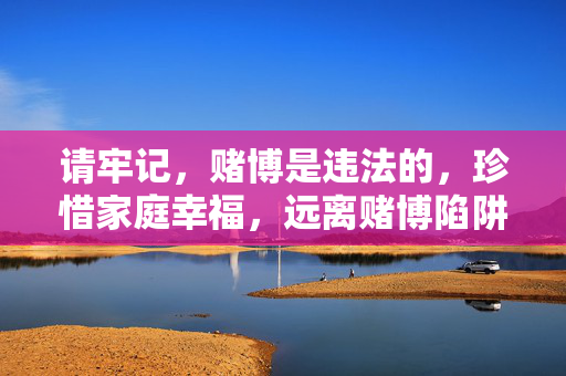 请牢记，赌博是违法的，珍惜家庭幸福，远离赌博陷阱！远离赌博违法陷阱，守护家庭幸福
