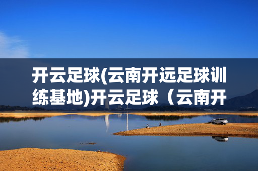 开云足球(云南开远足球训练基地)开云足球（云南开远足球训练基地）