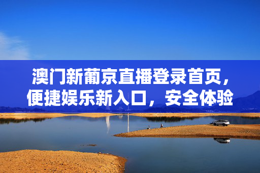 澳门新葡京直播登录首页，便捷娱乐新入口，安全体验有保障，澳门新葡京直播登录首页，便捷安全娱乐新入口