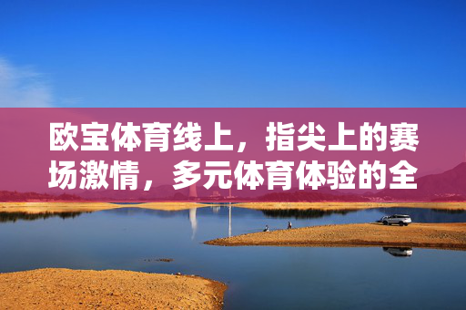 欧宝体育线上，指尖上的赛场激情，多元体育体验的全新主场，欧宝体育线上，指尖赛场激情，多元全新主场
