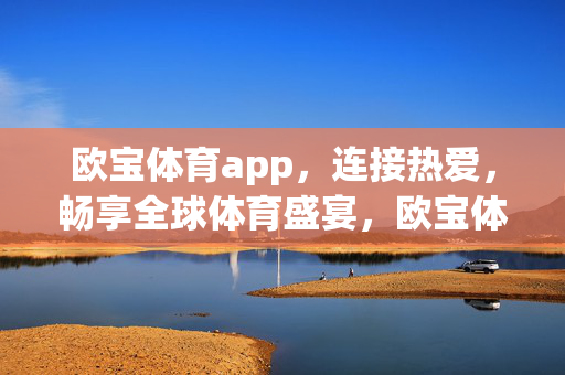 欧宝体育app，连接热爱，畅享全球体育盛宴，欧宝体育app，连接热爱，畅享全球体育盛宴