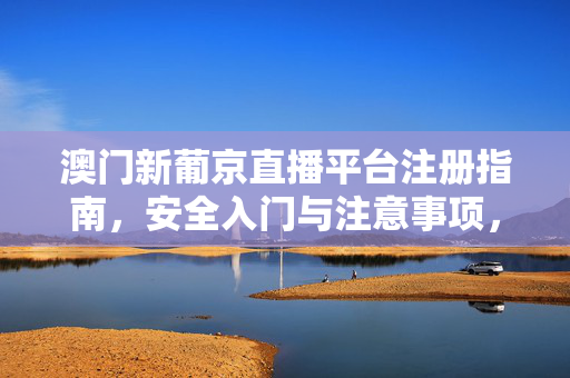 澳门新葡京直播平台注册指南，安全入门与注意事项，澳门新葡京直播平台注册指南，安全入门与注意事项