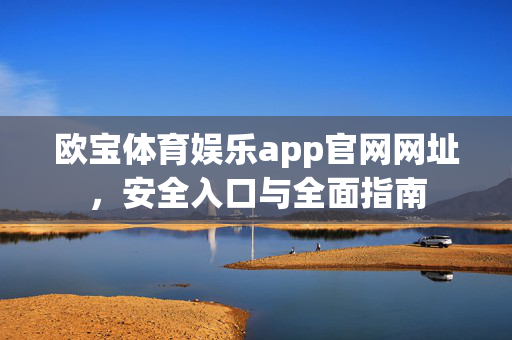 欧宝体育娱乐app官网网址，安全入口与全面指南