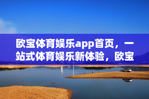 欧宝体育娱乐app首页，一站式体育娱乐新体验，欧宝体育娱乐app，一站式体育娱乐新体验
