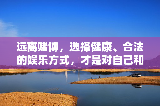 远离赌博，选择健康、合法的娱乐方式，才是对自己和家人负责任的表现。如果您有关于合法娱乐、生活服务或其他正当需求的信息咨询，我们将很乐意为您提供帮助。请务必遵守法律法规，共同维护良好的社会风气，远离赌博，健康娱乐，责任担当