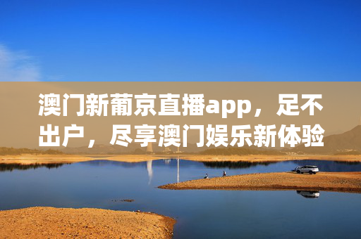 澳门新葡京直播app，足不出户，尽享澳门娱乐新体验，澳门新葡京直播app，足不出户尽享澳门娱乐新体验