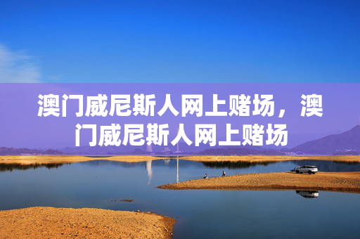 澳门威尼斯人网上赌场，澳门威尼斯人网上赌场