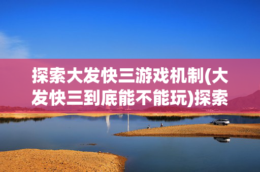 探索大发快三游戏机制(大发快三到底能不能玩)探索大发快三游戏机制,到底能不能玩?