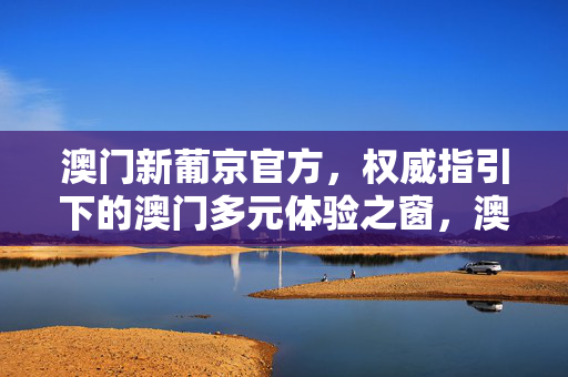 澳门新葡京官方，权威指引下的澳门多元体验之窗，澳门新葡京官方，权威指引下的多元体验之窗