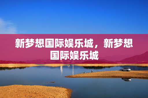 新梦想国际娱乐城，新梦想国际娱乐城
