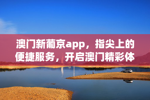 澳门新葡京app，指尖上的便捷服务，开启澳门精彩体验，澳门新葡京app，指尖便捷，尽享澳门精彩