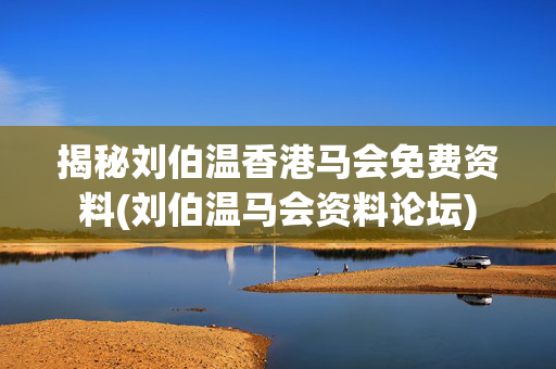 揭秘刘伯温香港马会免费资料(刘伯温马会资料论坛)