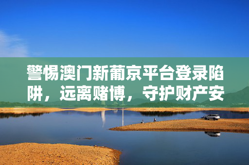 警惕澳门新葡京平台登录陷阱，远离赌博，守护财产安全，警惕澳门新葡京平台登录陷阱，远离赌博守护财产安全