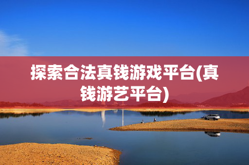 探索合法真钱游戏平台(真钱游艺平台)