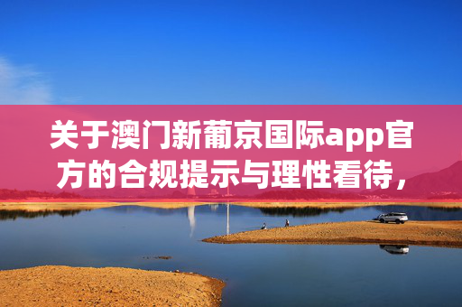 关于澳门新葡京国际app官方的合规提示与理性看待，澳门新葡京国际app官方，合规提示与理性看待指南