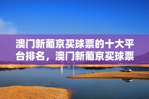 澳门新葡京买球票的十大平台排名，澳门新葡京买球票十大平台排名