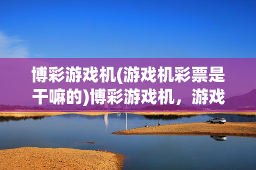博彩游戏机(游戏机彩票是干嘛的)博彩游戏机，游戏机彩票的作用解析
