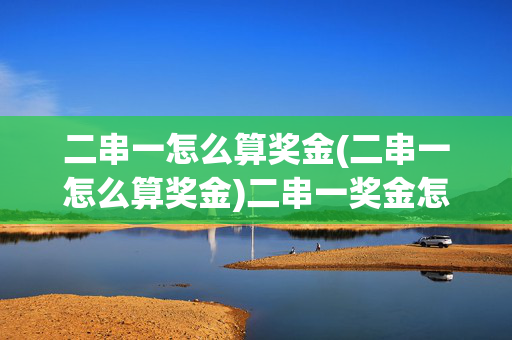 二串一怎么算奖金(二串一怎么算奖金)二串一奖金怎么算