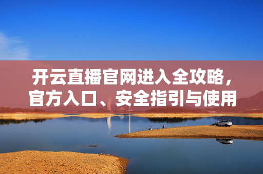 开云直播官网进入全攻略，官方入口、安全指引与使用指南，开云直播官网进入全攻略，官方入口、安全指引与使用指南