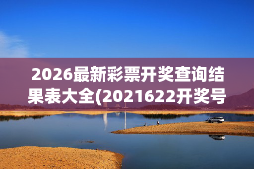 2026最新彩票开奖查询结果表大全(2021622开奖号码)(1)2026最新彩票开奖查询结果表大全(2021622开奖号码)