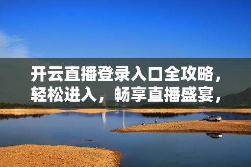 开云直播登录入口全攻略,轻松进入,畅享直播盛宴,轻松进入开云直播,登录入口全攻略