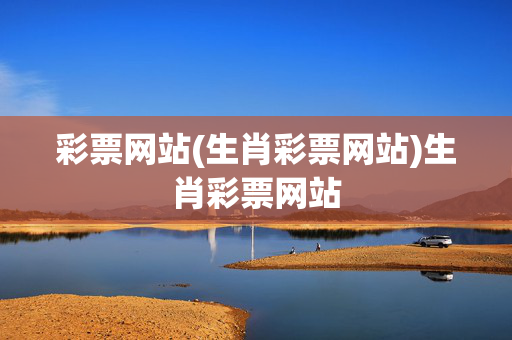 彩票网站(生肖彩票网站)生肖彩票网站