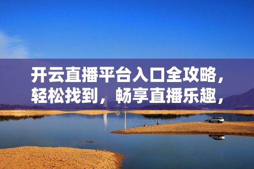 开云直播平台入口全攻略,轻松找到,畅享直播乐趣,开云直播入口全攻略,轻松畅享直播乐趣